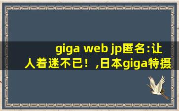 giga web jp匿名:让人着迷不已！,日本giga特摄